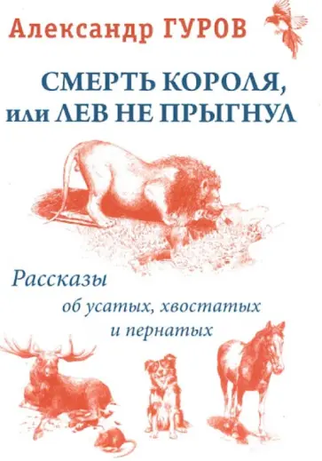 Александр Гуров - Смерть короля или Лев не прыгнул. Рассказы об усатых, пернатых и хвостатых Александр Гуров - Смерть короля или Лев не прыгнул. Рассказы об усатых, пернатых и хвостатых обложка книги