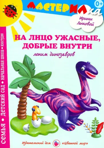Ирина Лыкова - На лицо ужасные, добрые внутри. Лепим динозавров обложка книги