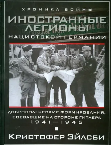 Кристофер Эйлсби - Иностранные легионы нацисткой Германии. Добровольческие формирования, воевавшие на стороне Гитлера обложка книги