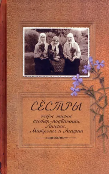 Иаков Иеромонах - Сестры. Очерк жизни сестер-подвижниц Анисии, Матроны и Агафии, подвизавшихся и почивших в селе Иаков Иеромонах - Сестры. Очерк жизни сестер-подвижниц Анисии, Матроны и Агафии, подвизавшихся и почивших в селе обложка книги