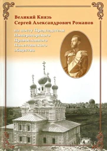 Великий Князь Сергей Александрович Романов на посту Председателя Им. Правосл. Палестинского общества Великий Князь Сергей Александрович Романов на посту Председателя Им. Правосл. Палестинского общества обложка книги