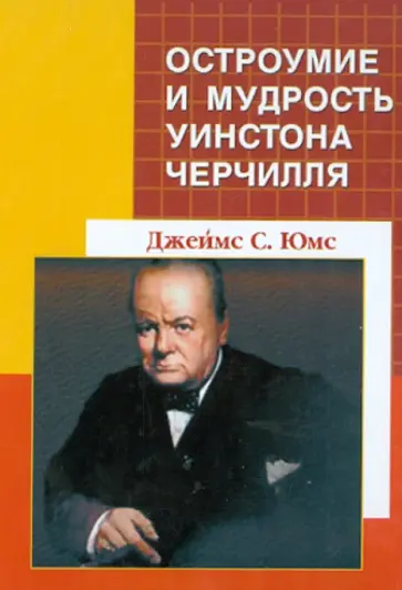 Джеймс Юмс - Остроумие и мудрость Уинстона Черчилля. Кладезь цитат и анекдотов с предисловием Ричарда М. Никсона обложка книги