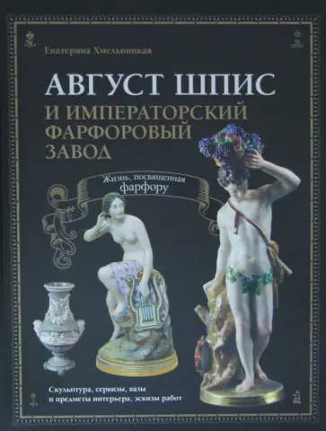 Екатерина Хмельницкая - Август Шпис и Императорский фарфоровый завод. Жизнь, посвященная фарфору обложка книги