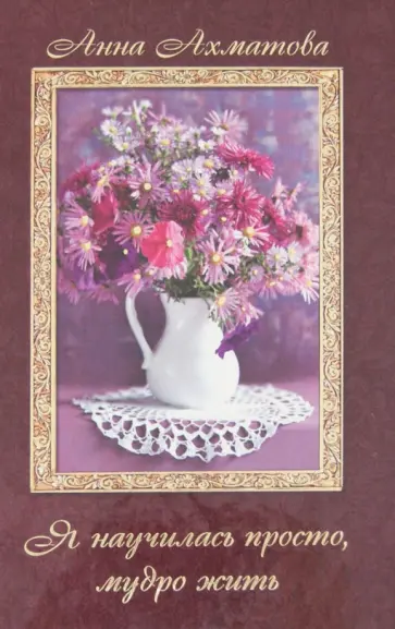 Анна Ахматова - Я научилась просто мудро жить обложка книги