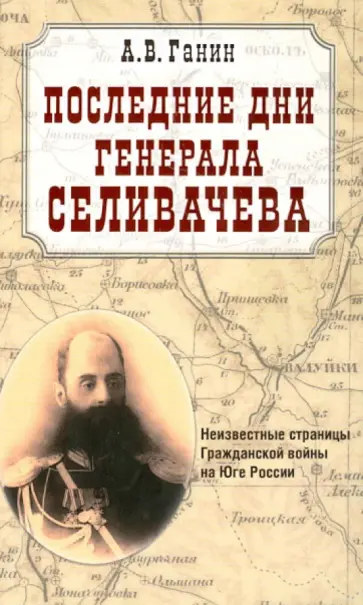 Андрей Ганин - Последние дни генерала Селивачева. Неизвестные страницы Гражданской войны на Юге России Андрей Ганин - Последние дни генерала Селивачева. Неизвестные страницы Гражданской войны на Юге России обложка книги