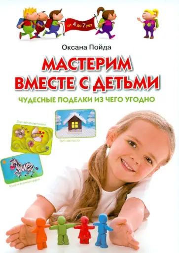Оксана Пойда - Мастерим вместе с детьми. Чудесные поделки из чего угодно. Обучающее пособие для детей 4-7 лет обложка книги