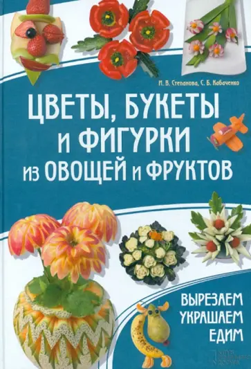 Степанченко, Кабаченко - Цветы, букеты и фигурки из овощей и фруктов. Вырезаем. Украшаем. Едим обложка книги