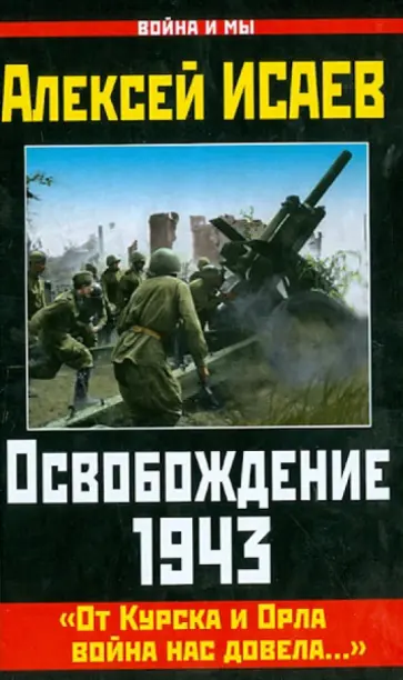 Алексей Исаев - Освобождение 1943. "От Курска и Орла война нас довела..." Алексей Исаев - Освобождение 1943. "От Курска и Орла война нас довела..." обложка книги
