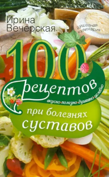 Ирина Вечерская - 100 рецептов при болезнях суставов. Вкусно, полезно, душевно, целебно Ирина Вечерская - 100 рецептов при болезнях суставов. Вкусно, полезно, душевно, целебно обложка книги