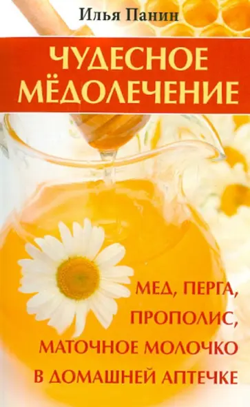 Илья Панин - Чудесное медолечение: мед, перга, прополис, маточное молочко в домашней аптечке обложка книги