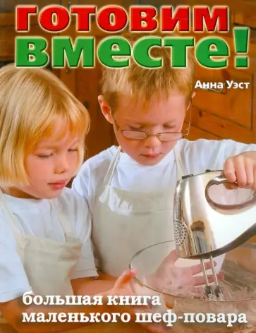 Анна Уэст - Готовим вместе! Большая книга маленького шеф-повара обложка книги