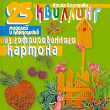 Ирина Богатова - Квиллинг. 25 моделей и композиций из гофрированного картона Ирина Богатова - Квиллинг. 25 моделей и композиций из гофрированного картона обложка книги