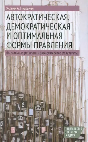 Уильям Нисканен - Автократическая, демократическая и оптимальная формы правления. Фискальные решения и эк. результаты обложка книги