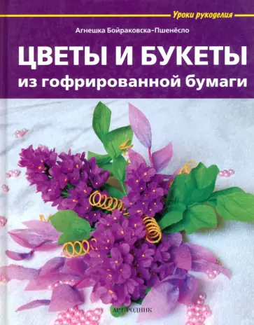 Агнешка Бойраковска-Пшенесло - Цветы и букеты из гофрированной бумаги Агнешка Бойраковска-Пшенесло - Цветы и букеты из гофрированной бумаги обложка книги