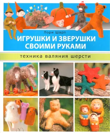 Лори Шарп - Игрушки и зверушки своими руками. Техника валяния шерсти обложка книги