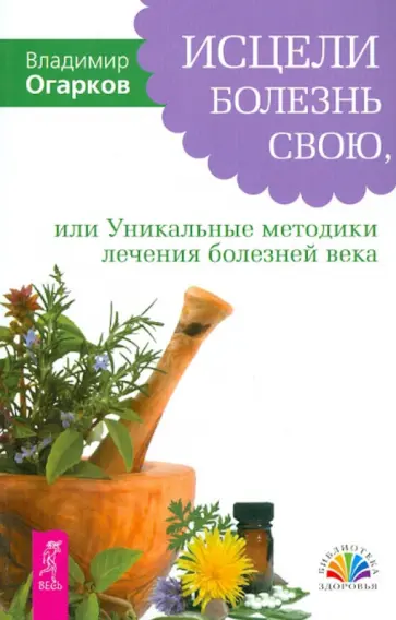 Владимир Огарков - Исцели болезнь свою, или Уникальные методики лечения болезней века Владимир Огарков - Исцели болезнь свою, или Уникальные методики лечения болезней века обложка книги