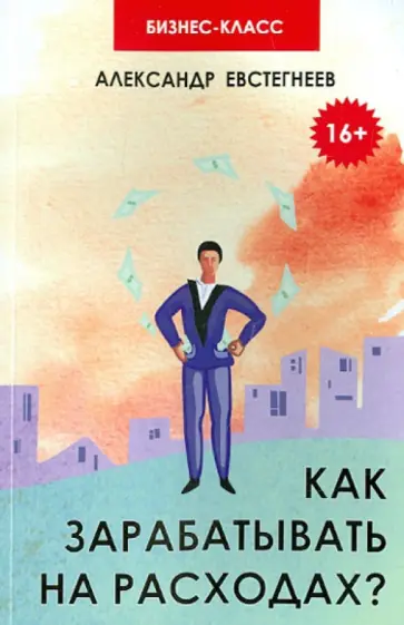 Александр Евстегнеев - Как зарабатывать на расходах? Технологии достижения финансовой свободы, защиты и приумножения денег Александр Евстегнеев - Как зарабатывать на расходах? Технологии достижения финансовой свободы, защиты и приумножения денег обложка книги