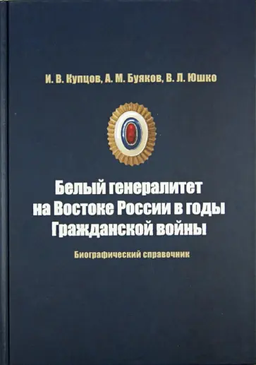 Купцов, Буяков - Белый генералитет на Востоке России в годы Гражданской войны. Биографический справочник Купцов, Буяков - Белый генералитет на Востоке России в годы Гражданской войны. Биографический справочник обложка книги