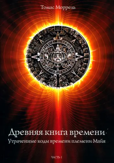 Томас Моррель - Древняя книга времени. Утраченные коды времени племени Майя. Часть 1 Томас Моррель - Древняя книга времени. Утраченные коды времени племени Майя. Часть 1 обложка книги