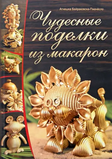Агнешка Бойраковска-Пшенесло - Чудесные поделки из макарон Агнешка Бойраковска-Пшенесло - Чудесные поделки из макарон обложка книги