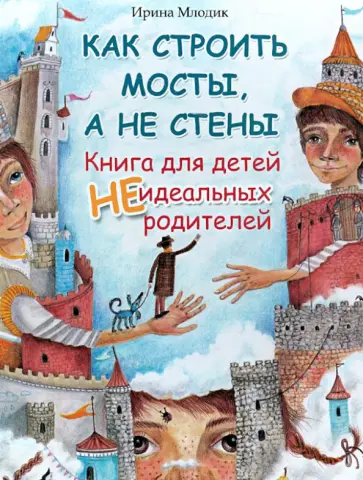 Ирина Млодик - Как строить мосты, а не стены. Книга для детей неидеальных родителей обложка книги