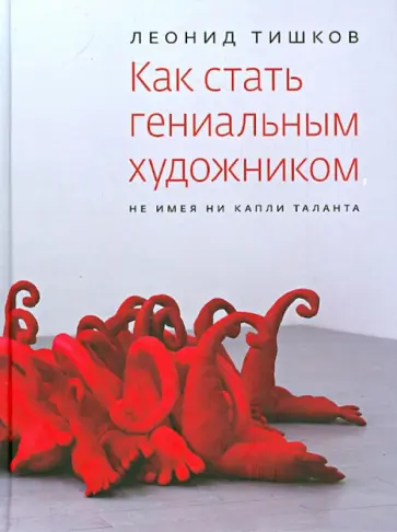 Леонид Тишков - Как стать гениальным художником, не имея ни капли таланта Леонид Тишков - Как стать гениальным художником, не имея ни капли таланта обложка книги