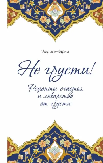 Аль-Карни Аид ибн Абдуллах - Не грусти! Рецепты счастья и лекарство от грусти обложка книги