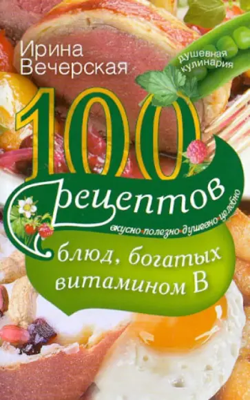Ирина Вечерская - 100 рецептов блюд, богатых витамином В. Вкусно, полезно, душевно, целебно обложка книги