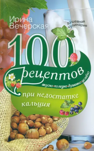 Ирина Вечерская - 100 рецептов при недостатке кальция. Вкусно, полезно, душевно, целебно Ирина Вечерская - 100 рецептов при недостатке кальция. Вкусно, полезно, душевно, целебно обложка книги