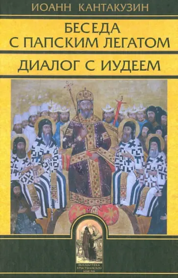 Иоанн Кантакузин - Беседа с папским легатом. Диалог с иудеем и другие сочинения Иоанн Кантакузин - Беседа с папским легатом. Диалог с иудеем и другие сочинения обложка книги