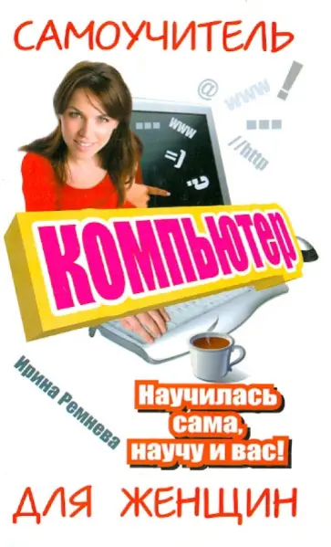 Ирина Ремнева - Компьютер. Самоучитель для женщин. Научилась сама, научу и вас! обложка книги