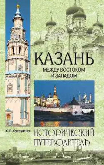 Юрий Супруненко - Казань. Между Востоком и Западом. Исторический путеводитель Юрий Супруненко - Казань. Между Востоком и Западом. Исторический путеводитель обложка книги