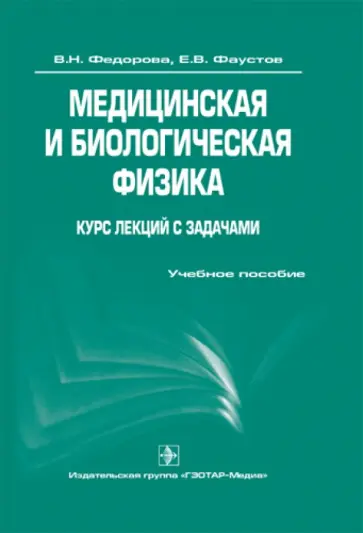 Федорова, Фаустов - Медицинская и биологическая физика. Курс лекций с задачами: учебное пособие Федорова, Фаустов - Медицинская и биологическая физика. Курс лекций с задачами: учебное пособие обложка книги