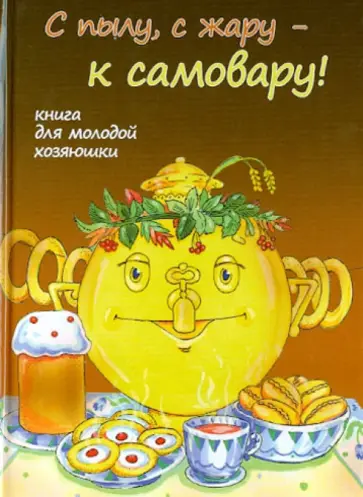 С пылу, с жару - к самовару! Книга для молодой хозяюшки обложка книги