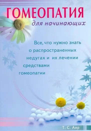 Т. Аяр - Гомеопатия для начинающих. Все, что нужно знать о распространенных недугах и их лечении Т. Аяр - Гомеопатия для начинающих. Все, что нужно знать о распространенных недугах и их лечении обложка книги