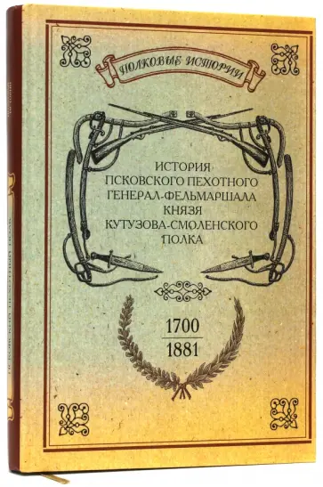 История Псковского пехотного генерал-фельдмаршала князя Кутузова-Смоленского полка. 1700-1881 обложка книги