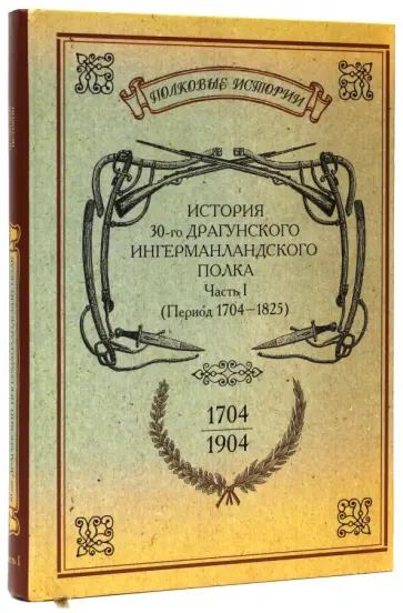 История 30-го Драгунского Ингерманландского полка. 1704-1904. Часть 1 (период 1704-1825) обложка книги