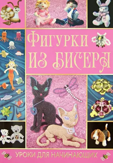 Татьяна Шнуровозова - Фигурки из бисера. Уроки для начинающих Татьяна Шнуровозова - Фигурки из бисера. Уроки для начинающих обложка книги
