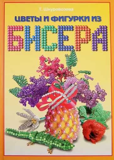 Татьяна Шнуровозова - Цветы и фигурки из бисера Татьяна Шнуровозова - Цветы и фигурки из бисера обложка книги