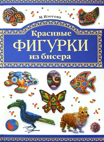 Маргарита Изотова - Бисер. Красивые фигурки из бисера обложка книги