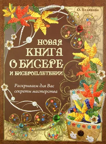 Ольга Белякова - Новая книга о бисере и бисероплетении. Раскрываем для вас секреты мастерства обложка книги
