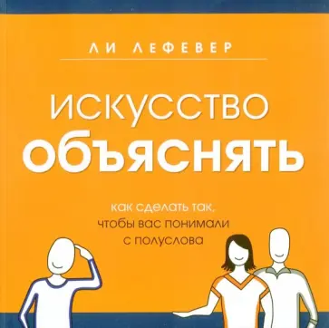 Ли ЛеФевер - Искусство объяснять. Как сделать так, чтобы вас понимали с полуслова обложка книги
