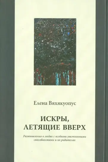 Елена Вяхякуопус - Искры, летящие вверх: Размышления о людях с особыми умственными способностями и их родителях обложка книги