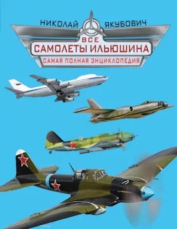 Николай Якубович - Все самолеты Ильюшина. Самая полная энциклопедия Николай Якубович - Все самолеты Ильюшина. Самая полная энциклопедия обложка книги