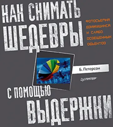 Брайан Петерсон - Как снимать шедевры с помощью выдержки. Фотосъемка движущихся и слабо освещенных объектов обложка книги