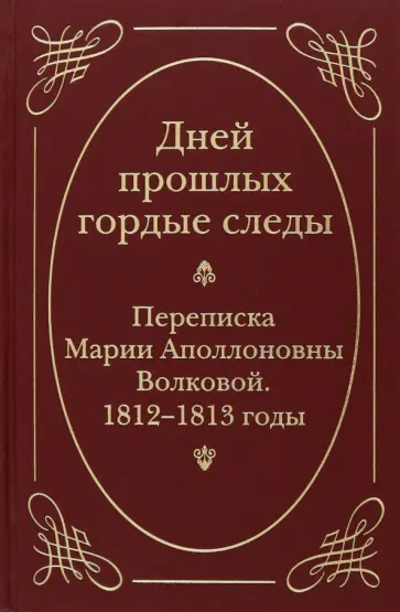 Дней прошлых гордые следы. Переписка Марии Аполлоновны Волковой. 1812-1813 годы Дней прошлых гордые следы. Переписка Марии Аполлоновны Волковой. 1812-1813 годы обложка книги