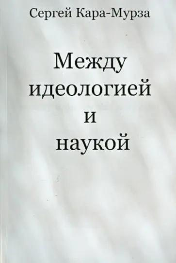 Сергей Кара-Мурза - Между идеологией и наукой Сергей Кара-Мурза - Между идеологией и наукой обложка книги