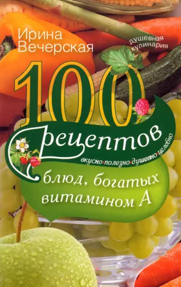 Ирина Вечерская - 100 рецептов богатых витамином А. Вкусно, полезно, душевно, целебно обложка книги