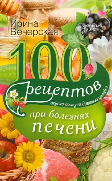 Ирина Вечерская - 100 рецептов при болезни печени. Вкусно, полезно, душевно, целебно обложка книги