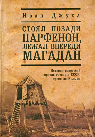 Иван Джуха - Стоял позади Парфенон,лежал впереди Магадан…История репрессий против греков в СССР:греки на Колыме обложка книги